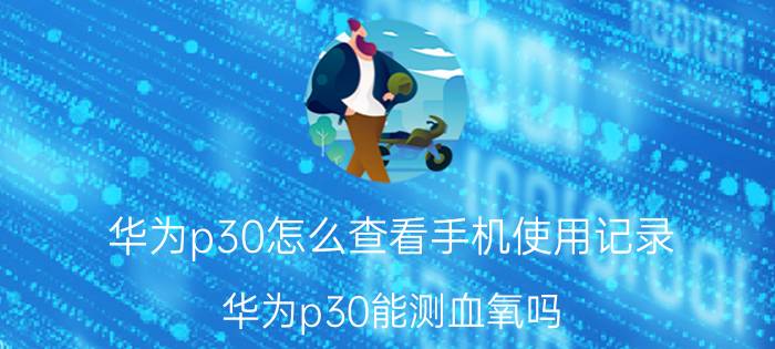 华为p30怎么查看手机使用记录 华为p30能测血氧吗？